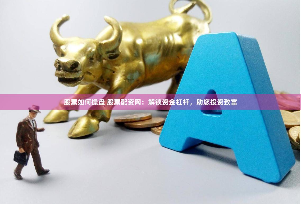 股票如何操盘 股票配资网：解锁资金杠杆，助您投资致富