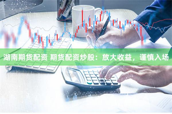 湖南期货配资 期货配资炒股：放大收益，谨慎入场
