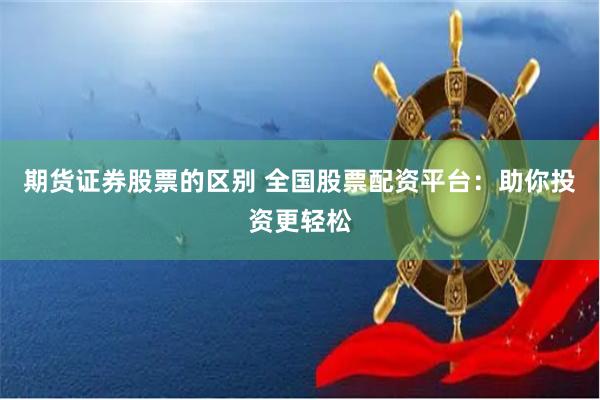 期货证券股票的区别 全国股票配资平台：助你投资更轻松