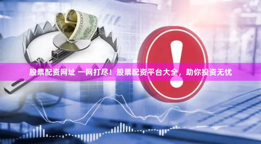 股票配资网址 一网打尽！股票配资平台大全，助你投资无忧