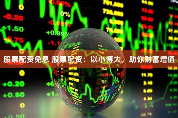 股票配资免息 股票配资：以小博大，助你财富增值