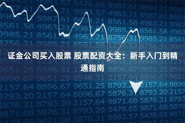证金公司买入股票 股票配资大全：新手入门到精通指南