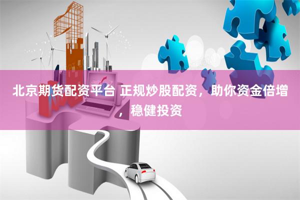 北京期货配资平台 正规炒股配资，助你资金倍增，稳健投资