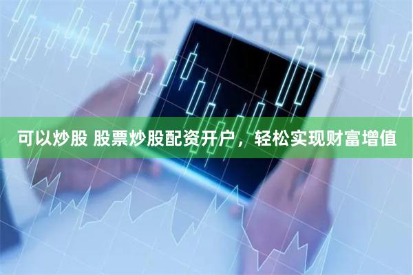 可以炒股 股票炒股配资开户，轻松实现财富增值
