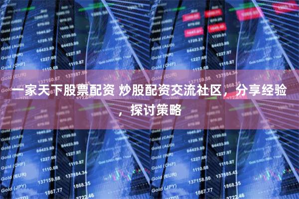 一家天下股票配资 炒股配资交流社区，分享经验，探讨策略