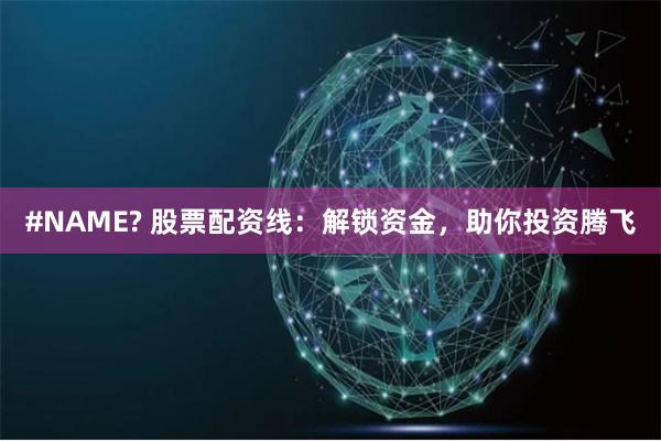 #NAME? 股票配资线：解锁资金，助你投资腾飞