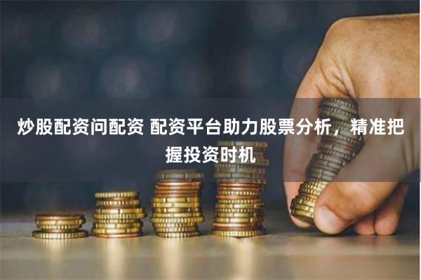 炒股配资问配资 配资平台助力股票分析，精准把握投资时机