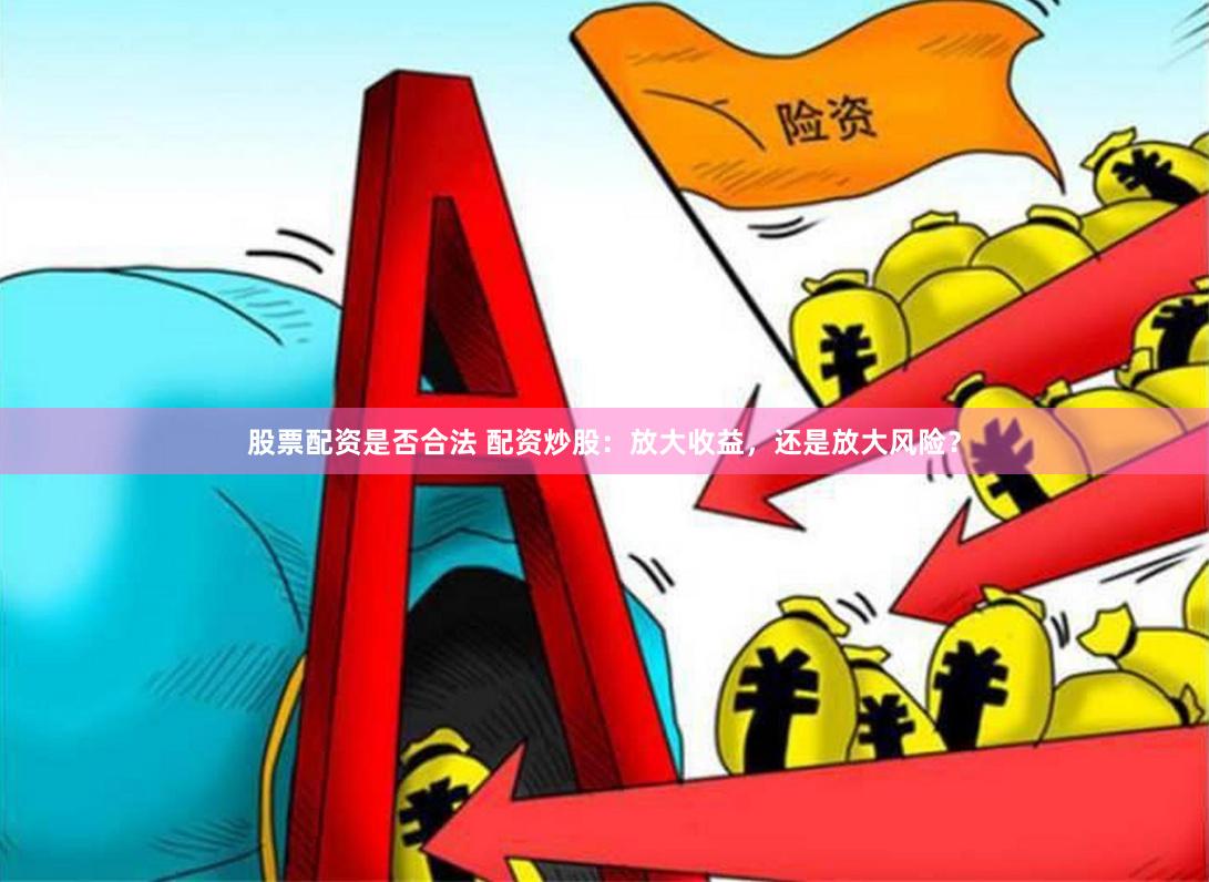 股票配资是否合法 配资炒股：放大收益，还是放大风险？