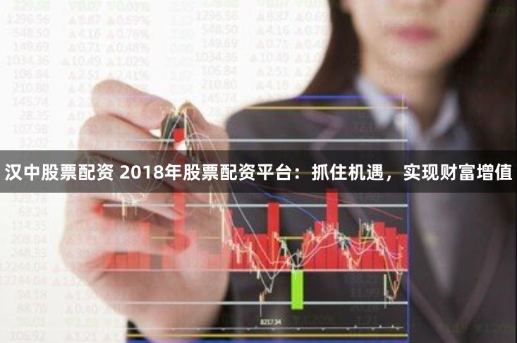 汉中股票配资 2018年股票配资平台：抓住机遇，实现财富增值