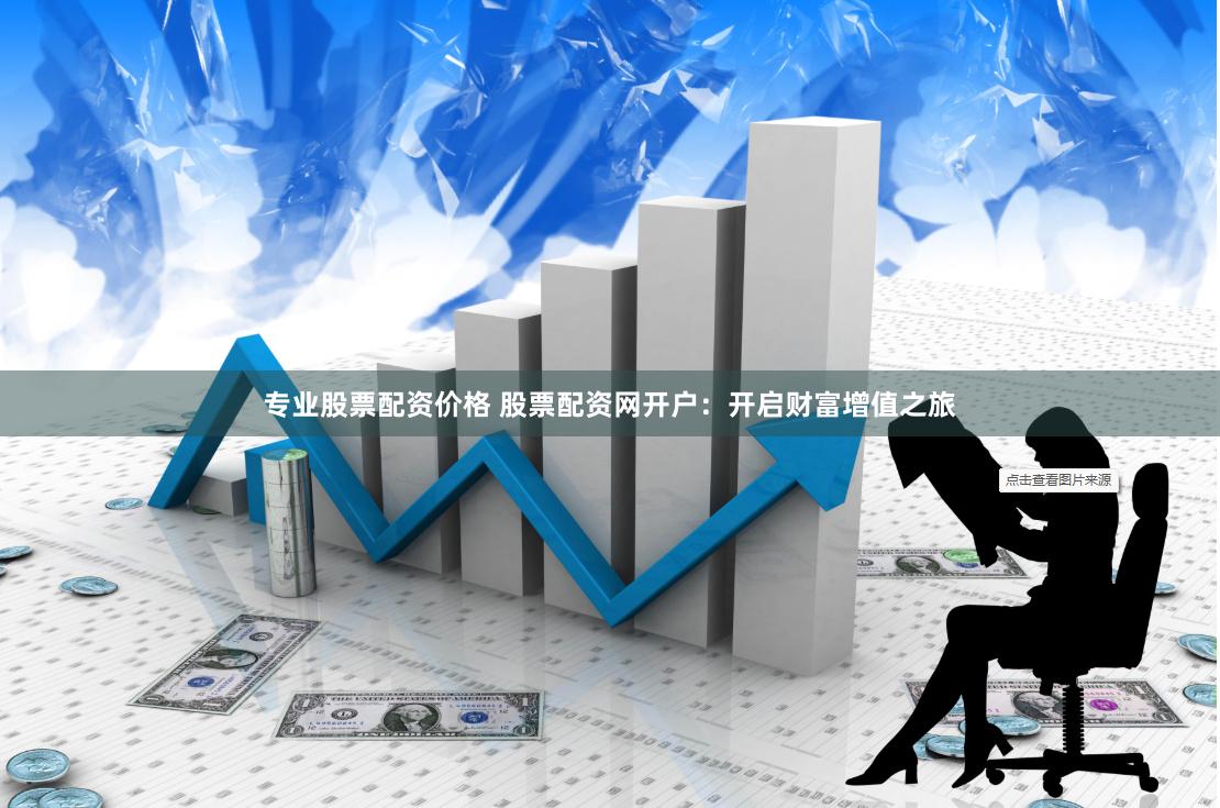 专业股票配资价格 股票配资网开户：开启财富增值之旅
