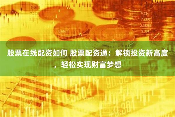 股票在线配资如何 股票配资通：解锁投资新高度，轻松实现财富梦想
