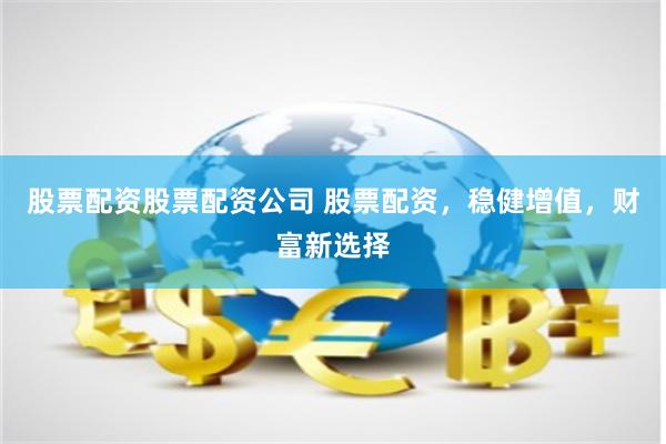 股票配资股票配资公司 股票配资，稳健增值，财富新选择