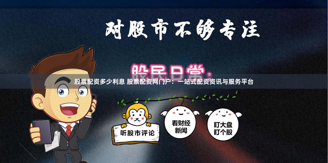 股票配资多少利息 股票配资网门户：一站式配资资讯与服务平台