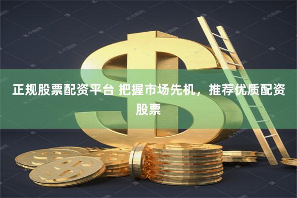 正规股票配资平台 把握市场先机，推荐优质配资股票
