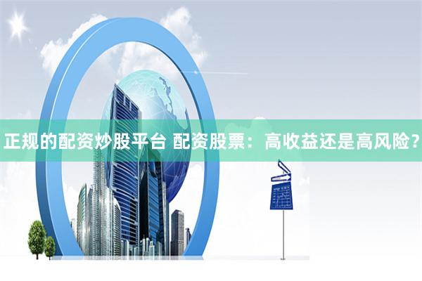 正规的配资炒股平台 配资股票：高收益还是高风险？