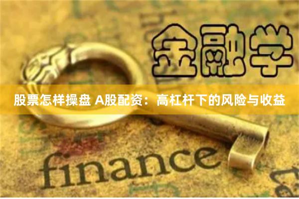 股票怎样操盘 A股配资：高杠杆下的风险与收益
