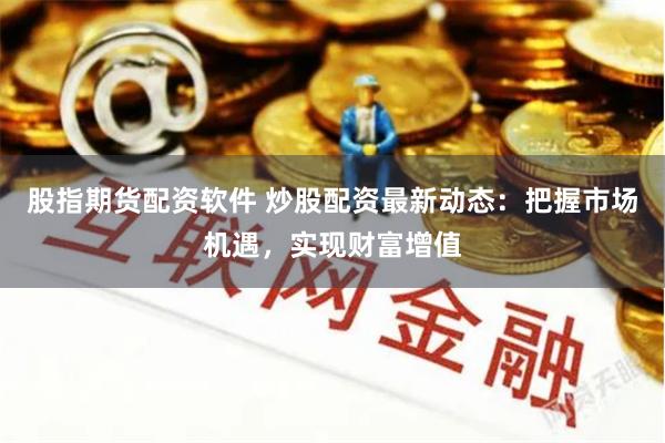 股指期货配资软件 炒股配资最新动态：把握市场机遇，实现财富增值