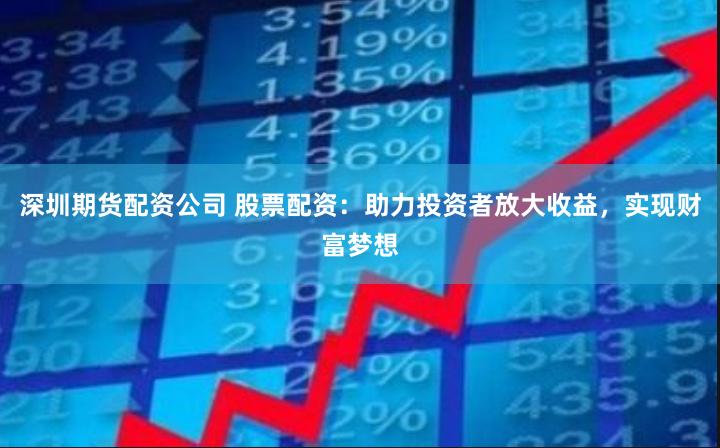 深圳期货配资公司 股票配资：助力投资者放大收益，实现财富梦想