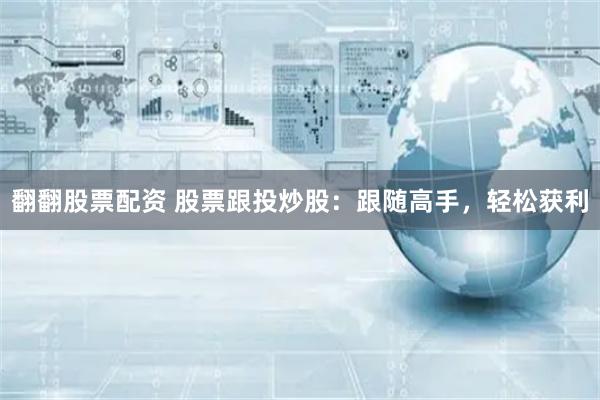 翻翻股票配资 股票跟投炒股：跟随高手，轻松获利