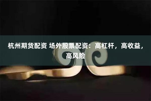 杭州期货配资 场外股票配资：高杠杆，高收益，高风险