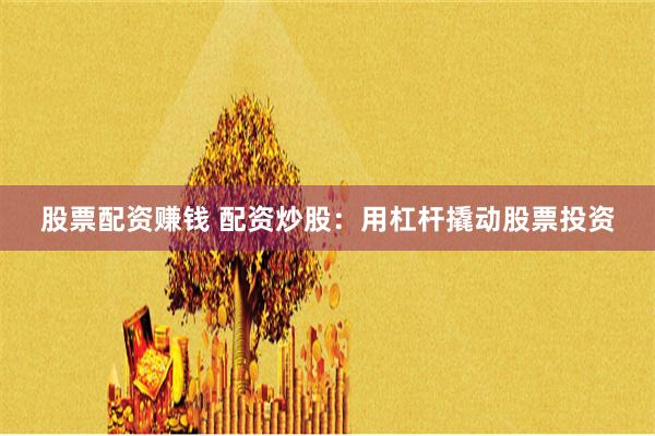 股票配资赚钱 配资炒股：用杠杆撬动股票投资