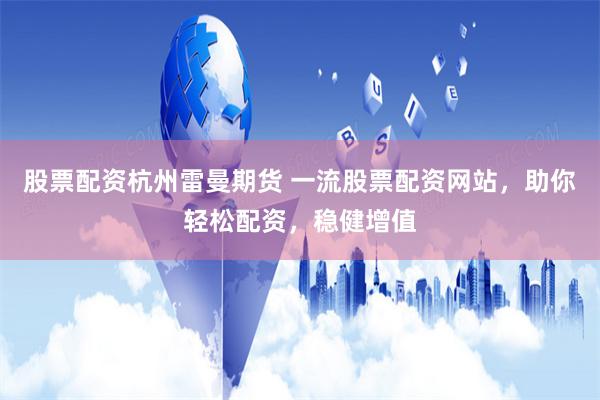 股票配资杭州雷曼期货 一流股票配资网站，助你轻松配资，稳健增值