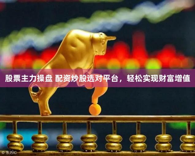 股票主力操盘 配资炒股选对平台，轻松实现财富增值