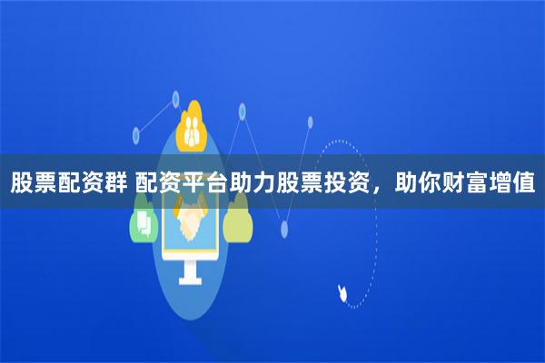 股票配资群 配资平台助力股票投资，助你财富增值