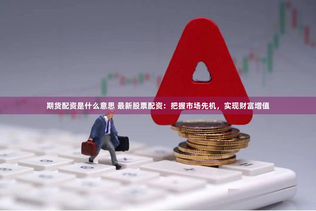 期货配资是什么意思 最新股票配资：把握市场先机，实现财富增值