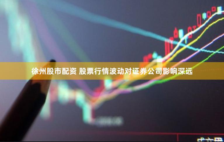 徐州股市配资 股票行情波动对证券公司影响深远