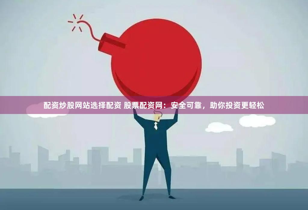 配资炒股网站选择配资 股票配资网：安全可靠，助你投资更轻松