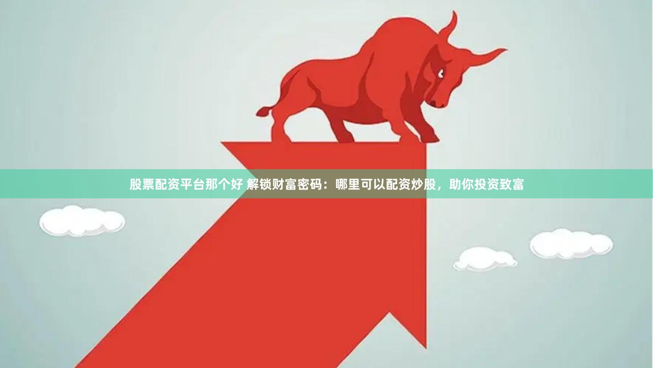 股票配资平台那个好 解锁财富密码：哪里可以配资炒股，助你投资致富