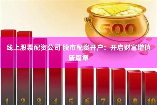 线上股票配资公司 股市配资开户：开启财富增值新篇章