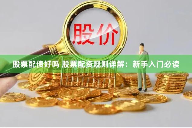 股票配债好吗 股票配资规则详解：新手入门必读
