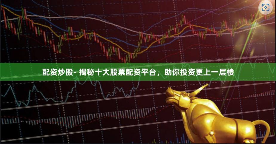 配资炒股- 揭秘十大股票配资平台，助你投资更上一层楼