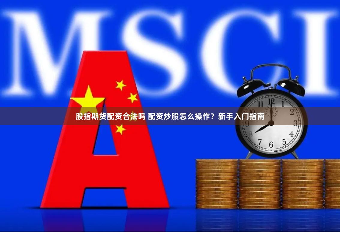 股指期货配资合法吗 配资炒股怎么操作？新手入门指南