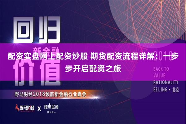 配资实盘网上配资炒股 期货配资流程详解：一步步开启配资之旅