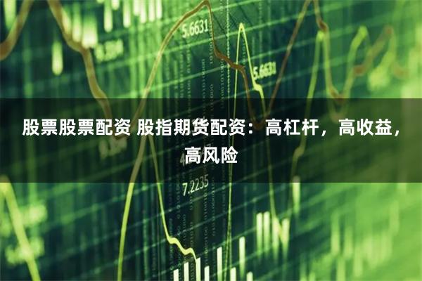 股票股票配资 股指期货配资：高杠杆，高收益，高风险
