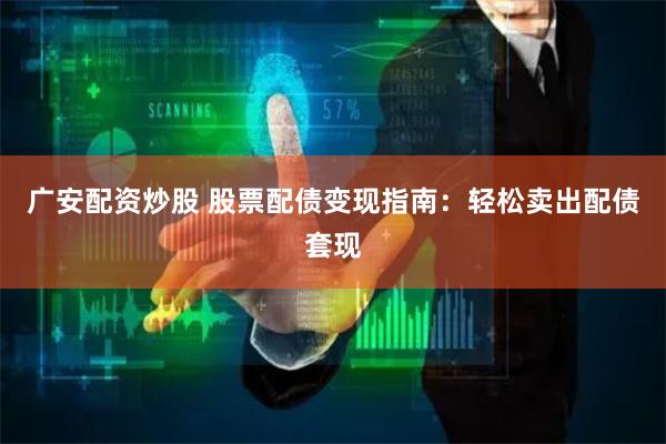 广安配资炒股 股票配债变现指南：轻松卖出配债套现