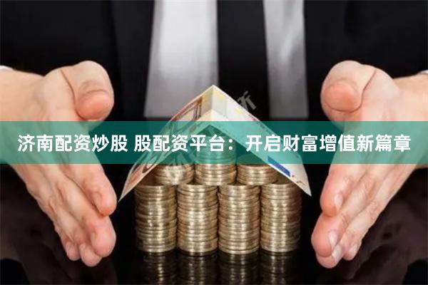 济南配资炒股 股配资平台：开启财富增值新篇章