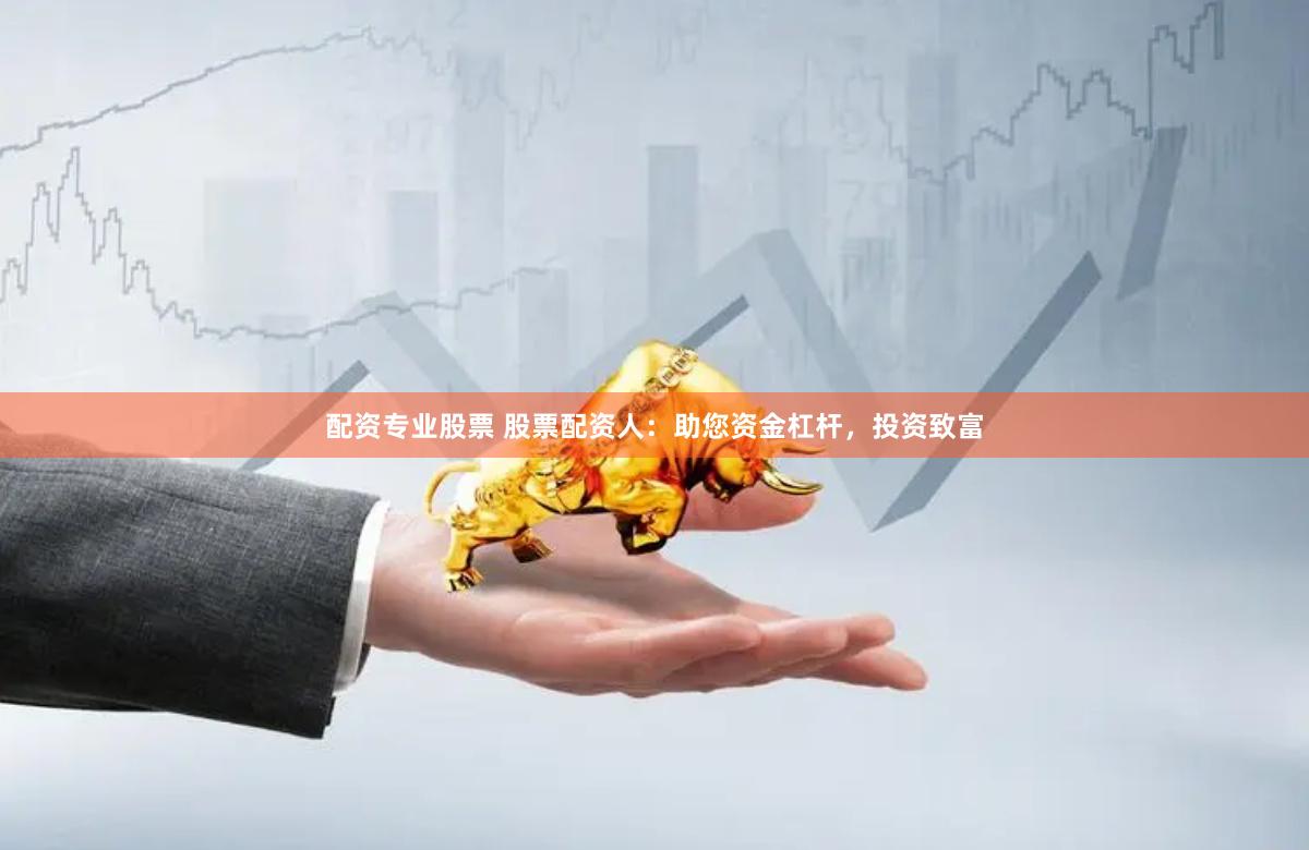 配资专业股票 股票配资人：助您资金杠杆，投资致富