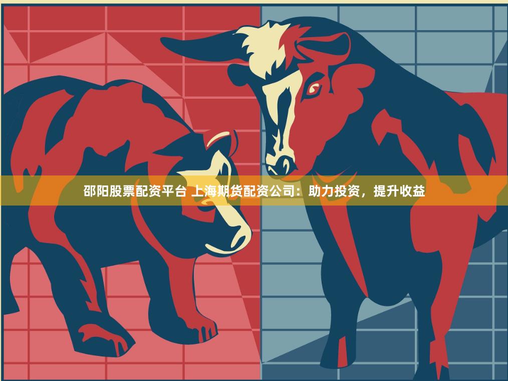 邵阳股票配资平台 上海期货配资公司：助力投资，提升收益