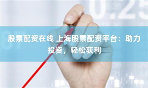 股票配资在线 上海股票配资平台：助力投资，轻松获利