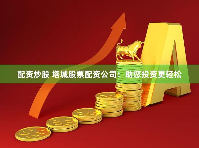 配资炒股 塔城股票配资公司：助您投资更轻松