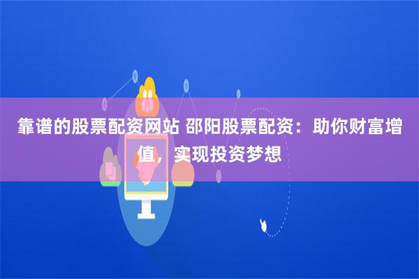 靠谱的股票配资网站 邵阳股票配资：助你财富增值，实现投资梦想