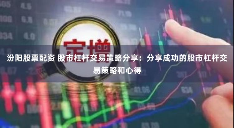 汾阳股票配资 股市杠杆交易策略分享：分享成功的股市杠杆交易策略和心得