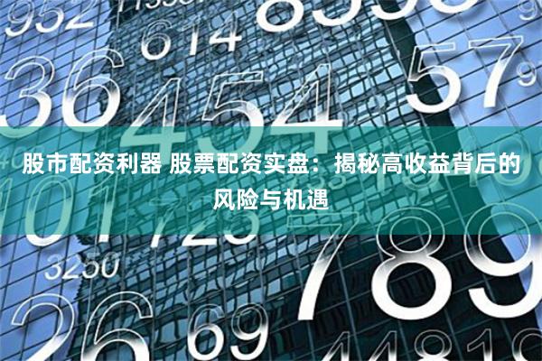 股市配资利器 股票配资实盘：揭秘高收益背后的风险与机遇