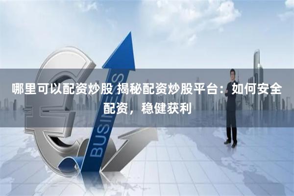 哪里可以配资炒股 揭秘配资炒股平台：如何安全配资，稳健获利