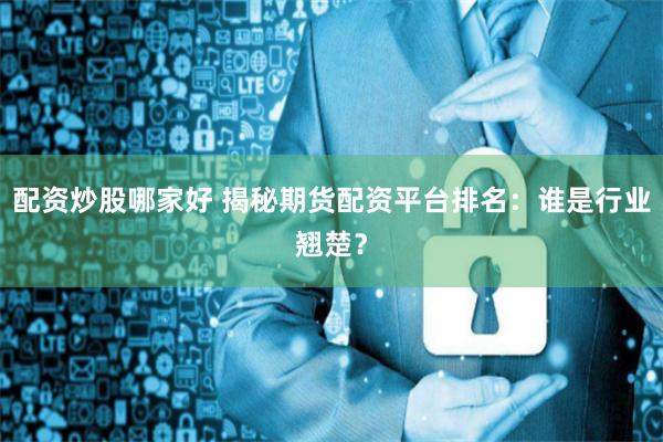 配资炒股哪家好 揭秘期货配资平台排名：谁是行业翘楚？