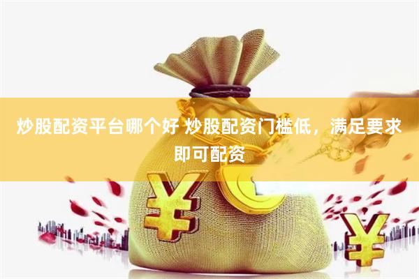 炒股配资平台哪个好 炒股配资门槛低，满足要求即可配资